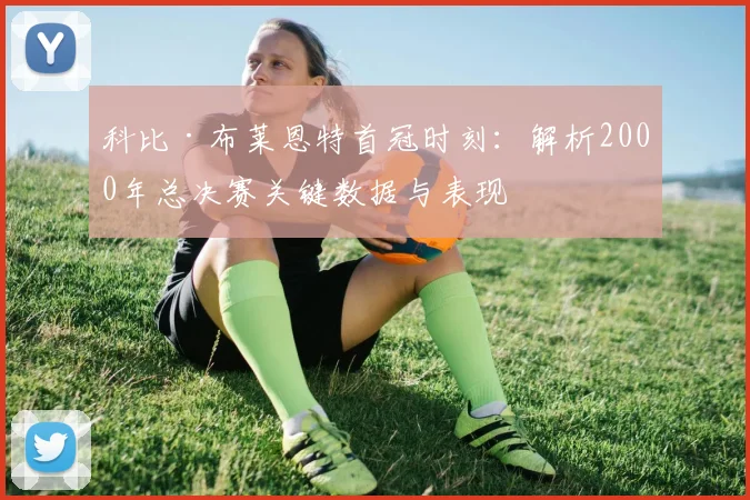 科比·布莱恩特首冠时刻：解析2000年总决赛关键数据与表现