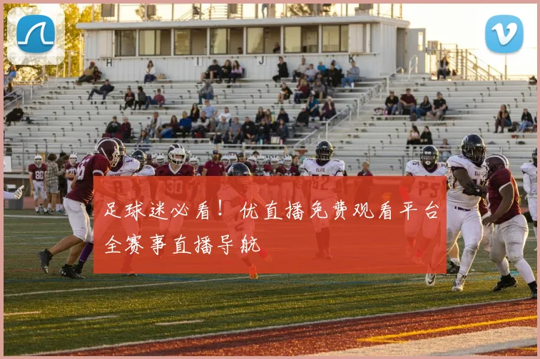 足球迷必看！优直播免费观看平台全赛事直播导航
