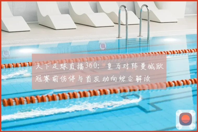 天下足球直播360：皇马对阵曼城欧冠赛前伤停与首发动向综合解读